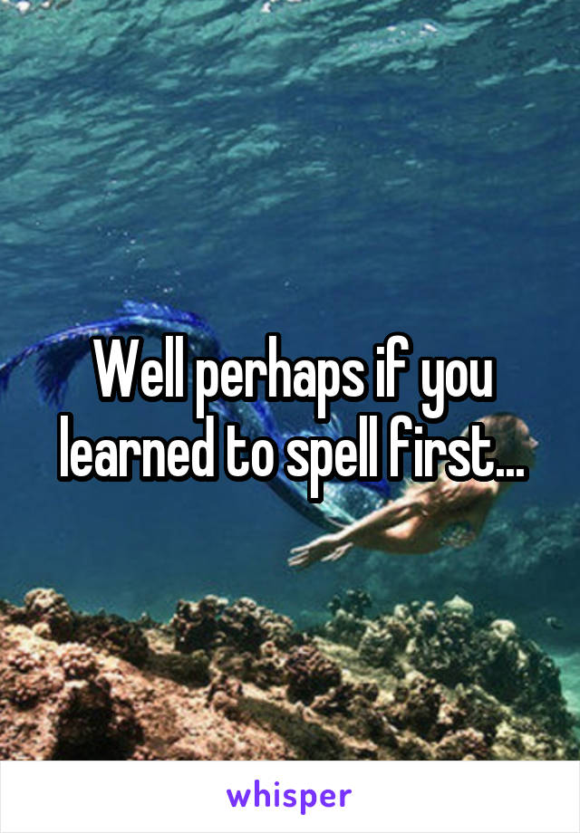 Well perhaps if you learned to spell first...