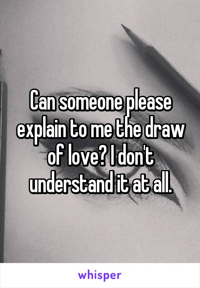 Can someone please explain to me the draw of love? I don't understand it at all.