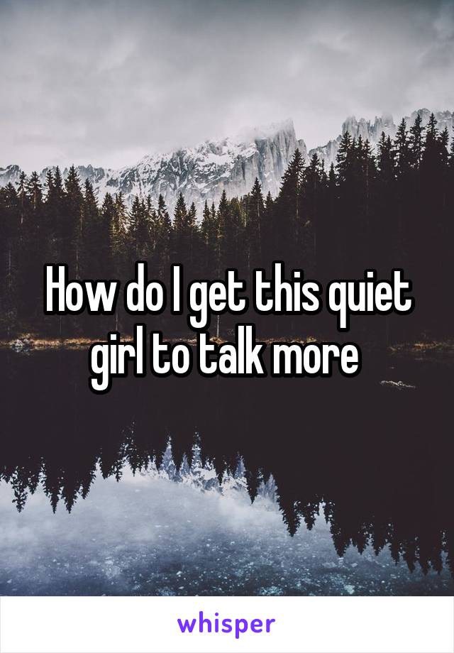 How do I get this quiet girl to talk more 