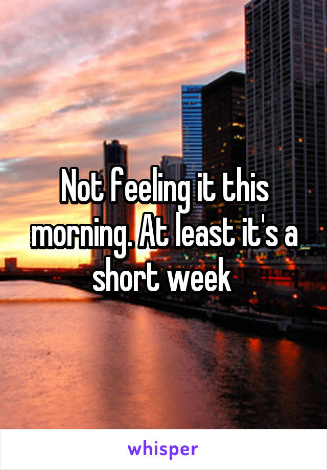 Not feeling it this morning. At least it's a short week 