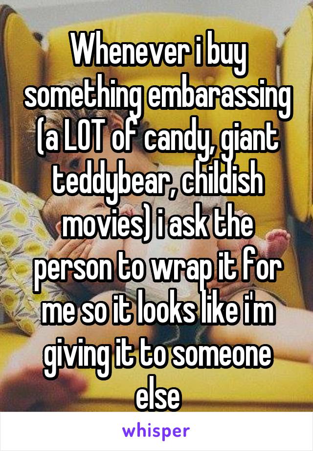 Whenever i buy something embarassing (a LOT of candy, giant teddybear, childish movies) i ask the person to wrap it for me so it looks like i'm giving it to someone else