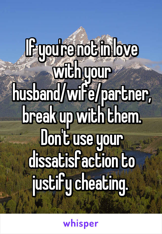If you're not in love with your husband/wife/partner, break up with them. Don't use your dissatisfaction to justify cheating. 