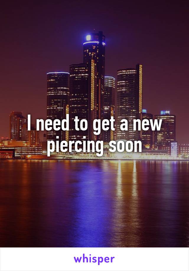 I need to get a new piercing soon