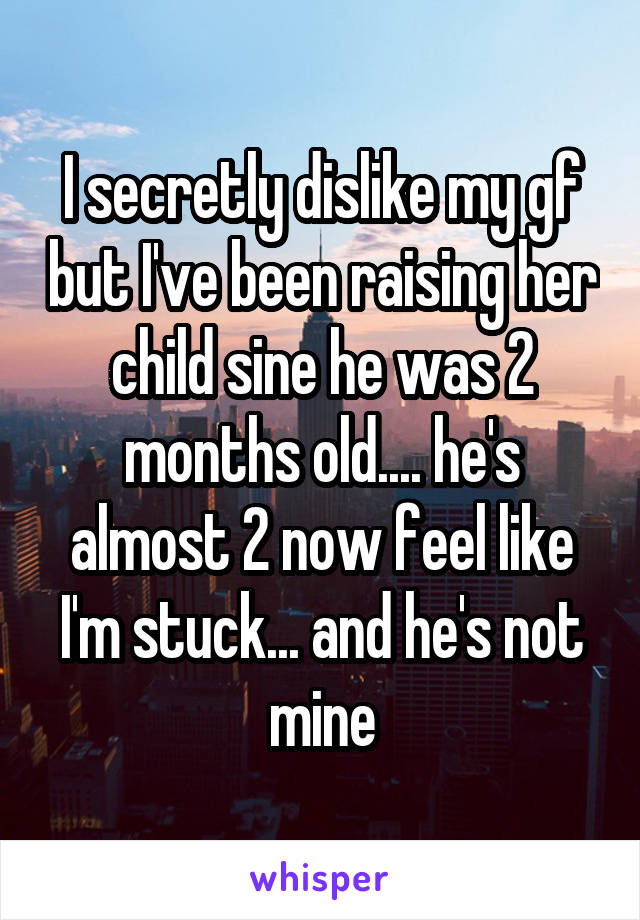 I secretly dislike my gf but I've been raising her child sine he was 2 months old.... he's almost 2 now feel like I'm stuck... and he's not mine