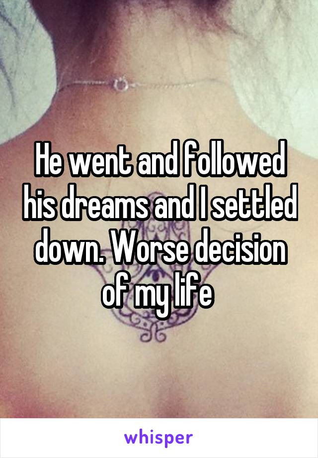 He went and followed his dreams and I settled down. Worse decision of my life 