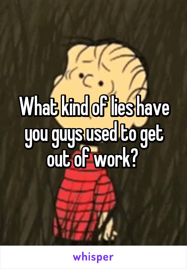 What kind of lies have you guys used to get out of work? 