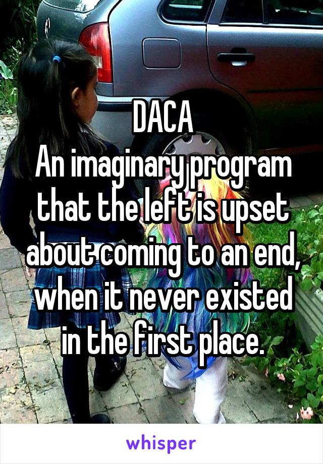 DACA
An imaginary program that the left is upset about coming to an end, when it never existed in the first place.