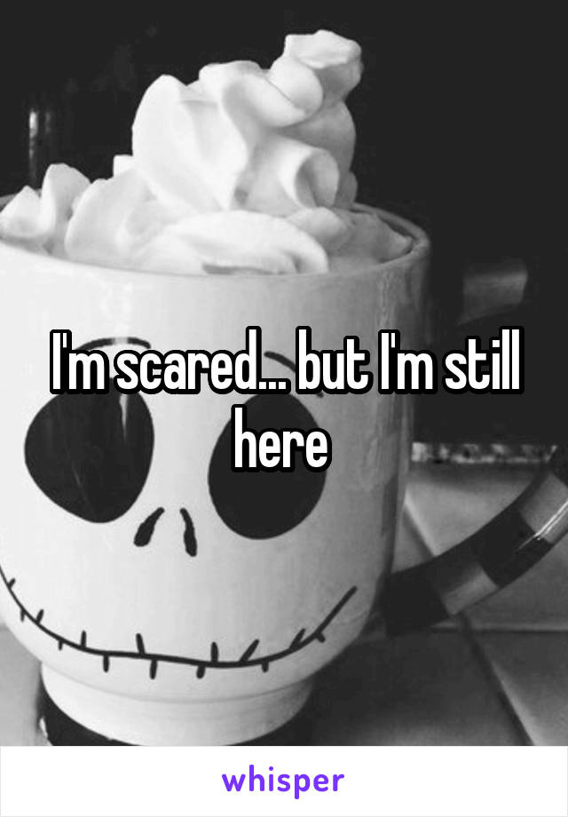 I'm scared... but I'm still here 