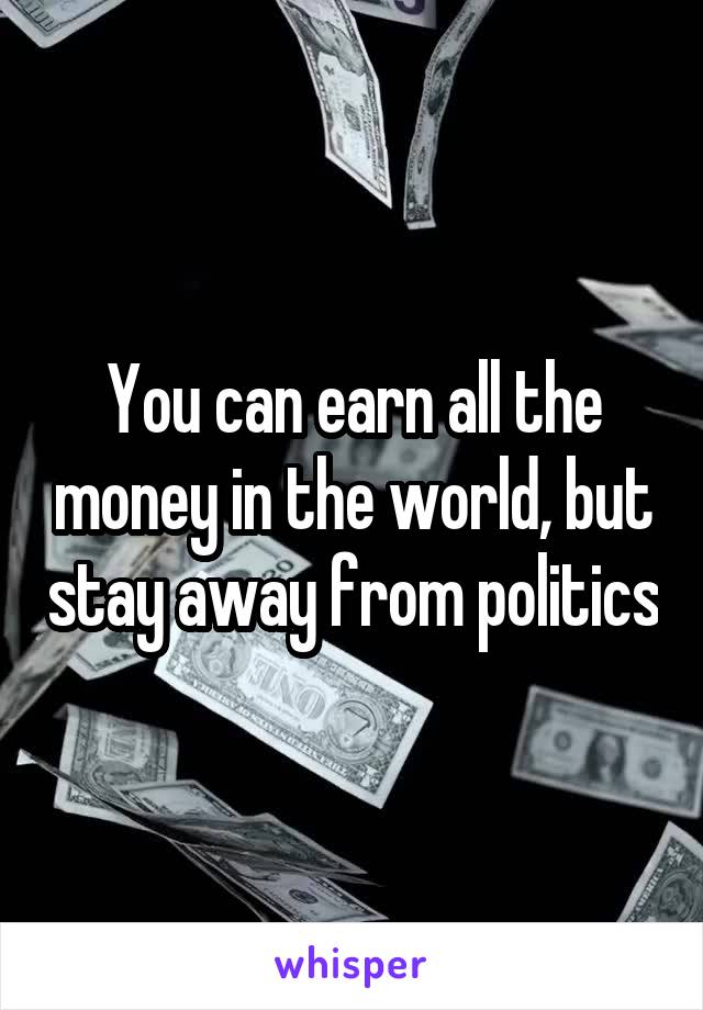You can earn all the money in the world, but stay away from politics