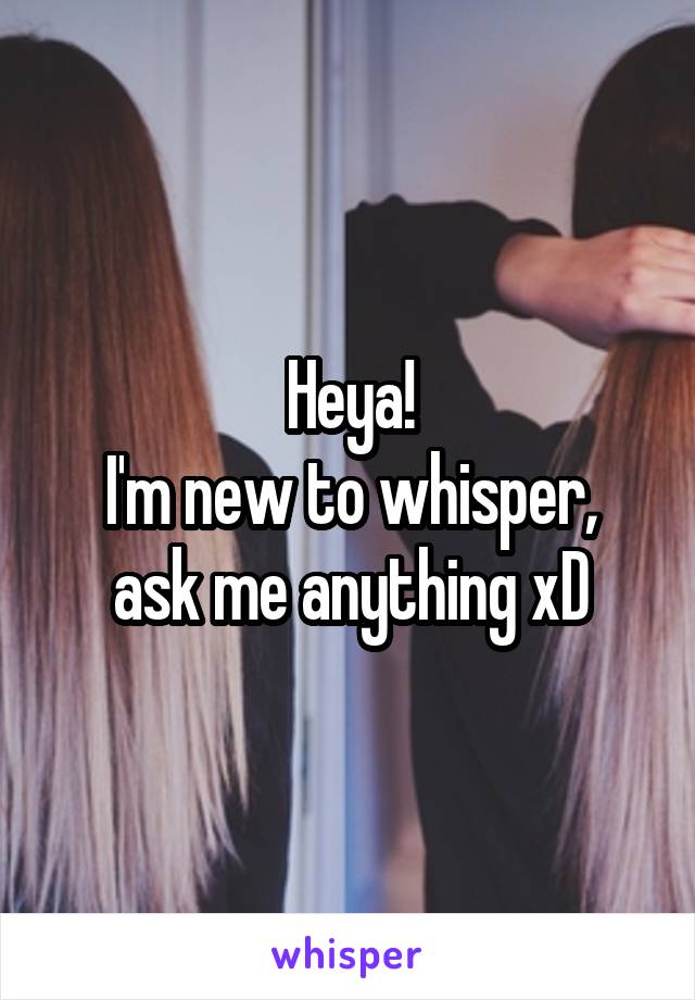 Heya!
I'm new to whisper, ask me anything xD