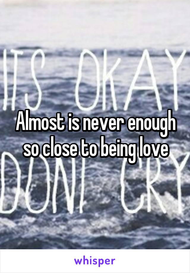 Almost is never enough so close to being love