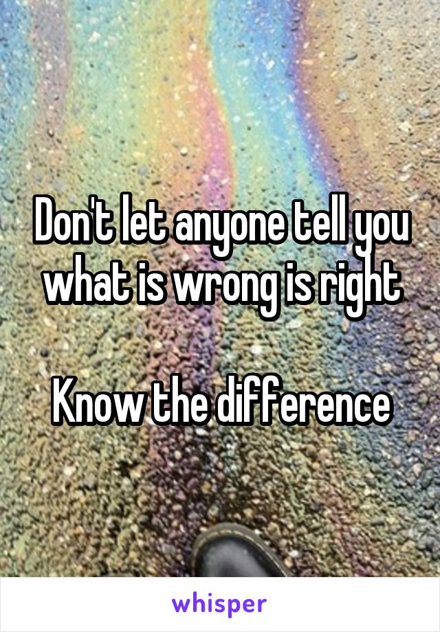 Don't let anyone tell you what is wrong is right

Know the difference