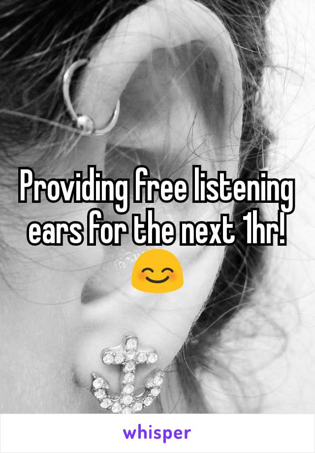 Providing free listening ears for the next 1hr! 😊
