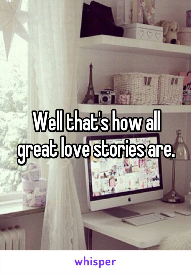 Well that's how all great love stories are.