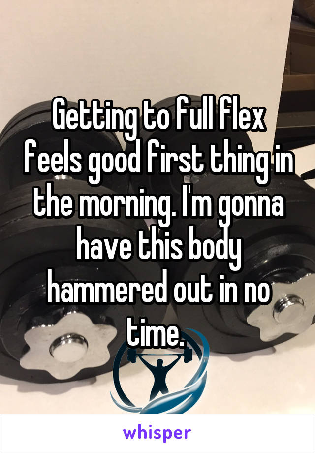 Getting to full flex feels good first thing in the morning. I'm gonna have this body hammered out in no time. 