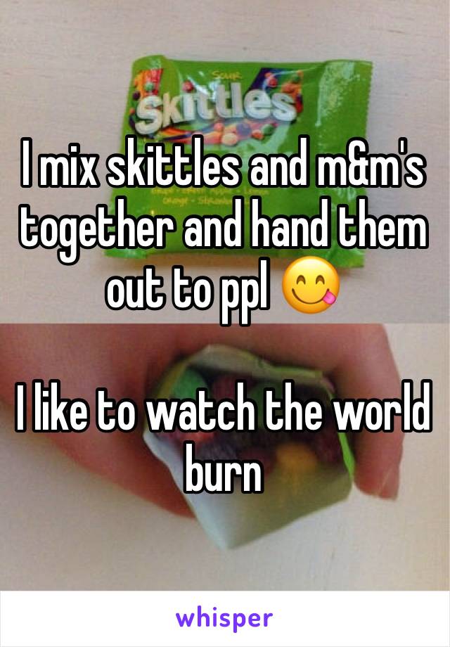 I mix skittles and m&m's together and hand them out to ppl 😋 

I like to watch the world burn 