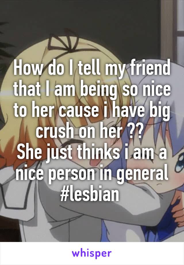 How do I tell my friend that I am being so nice to her cause i have big crush on her ?? 
She just thinks i am a nice person in general
#lesbian 