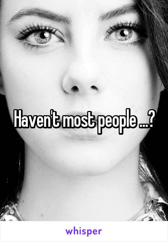 Haven't most people ...?