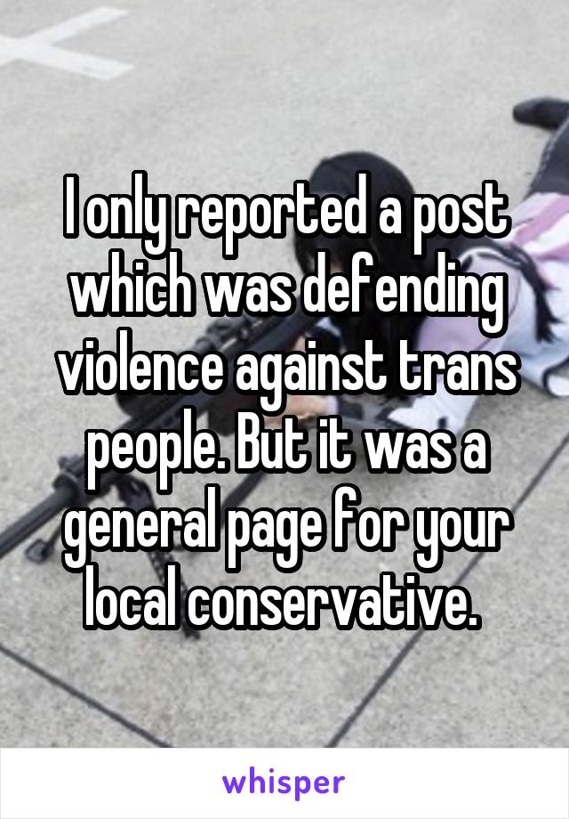 I only reported a post which was defending violence against trans people. But it was a general page for your local conservative. 