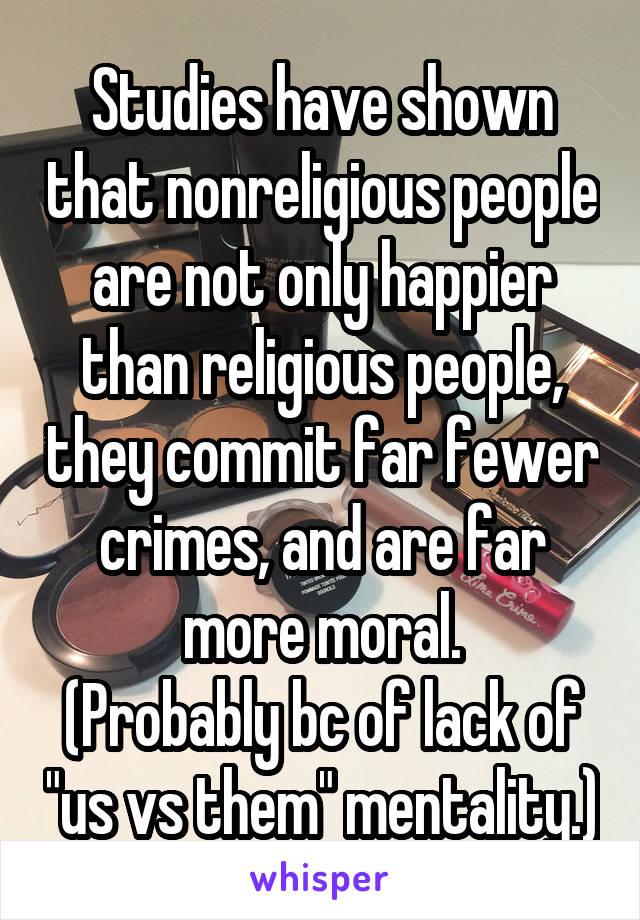 Studies have shown that nonreligious people are not only happier than religious people, they commit far fewer crimes, and are far more moral.
(Probably bc of lack of "us vs them" mentality.)