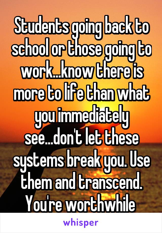 Students going back to school or those going to work...know there is more to life than what you immediately see...don't let these systems break you. Use them and transcend. You're worthwhile 