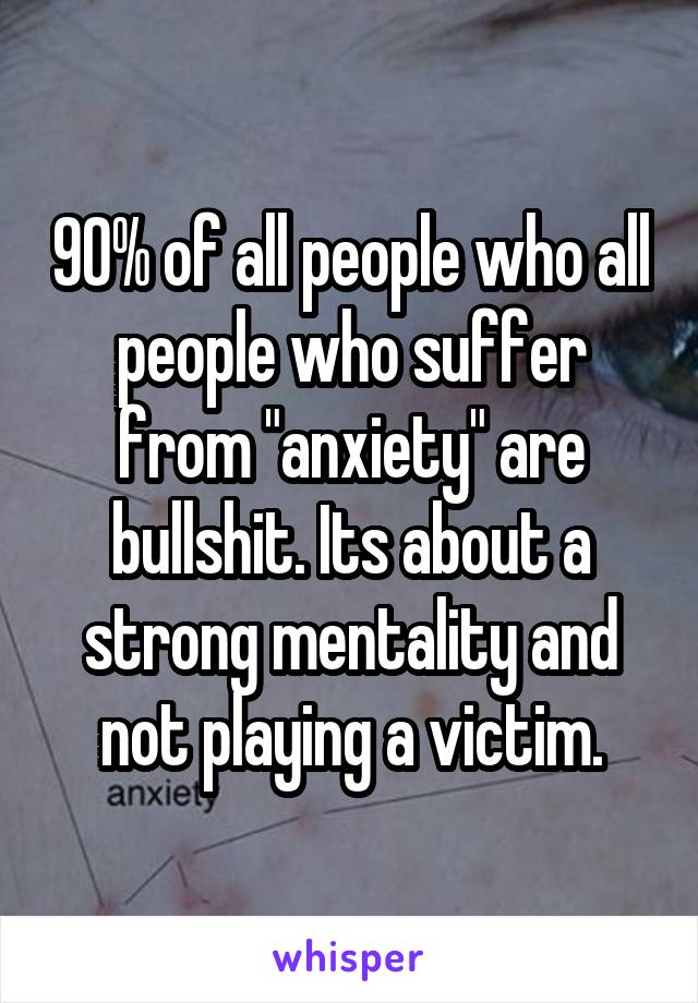 90% of all people who all people who suffer from "anxiety" are bullshit. Its about a strong mentality and not playing a victim.