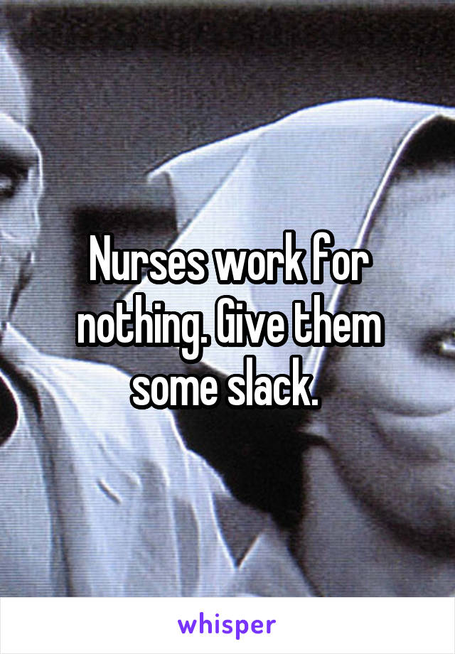Nurses work for nothing. Give them some slack. 