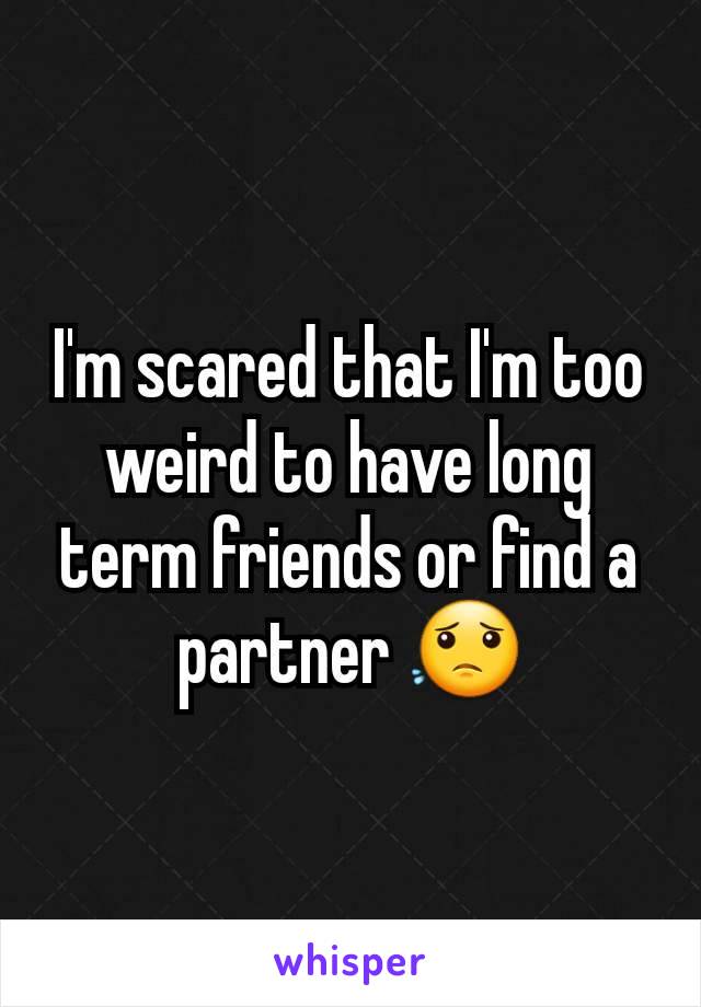 I'm scared that I'm too weird to have long term friends or find a partner 😟