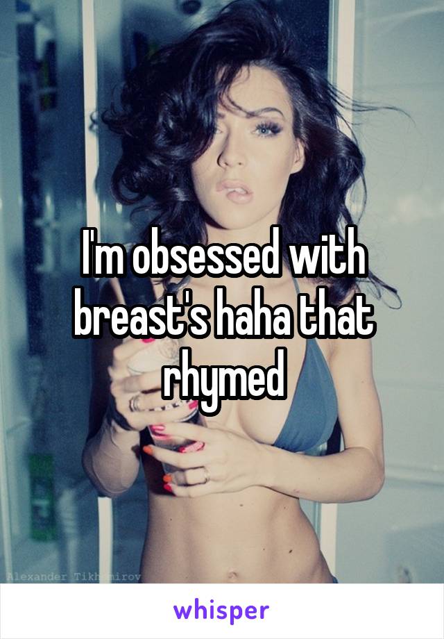 I'm obsessed with breast's haha that rhymed