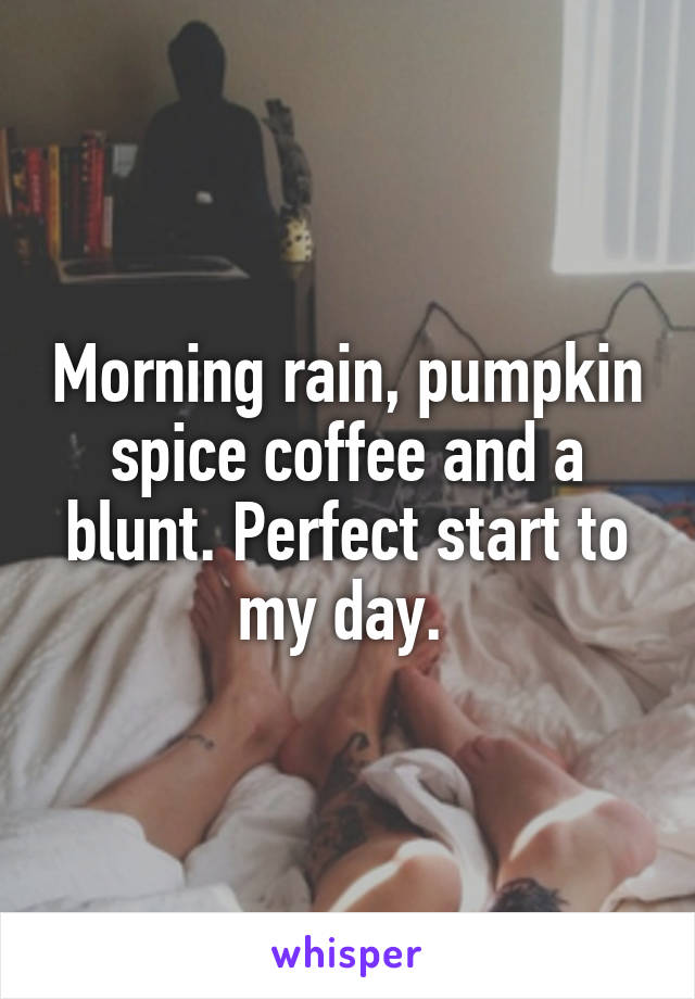 Morning rain, pumpkin spice coffee and a blunt. Perfect start to my day. 