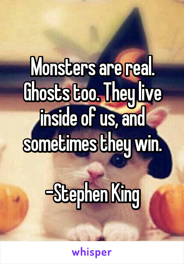 Monsters are real. Ghosts too. They live inside of us, and sometimes they win.

-Stephen King