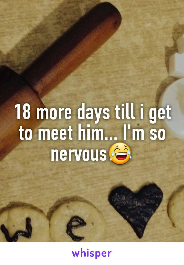 18 more days till i get to meet him... I'm so nervous😂
