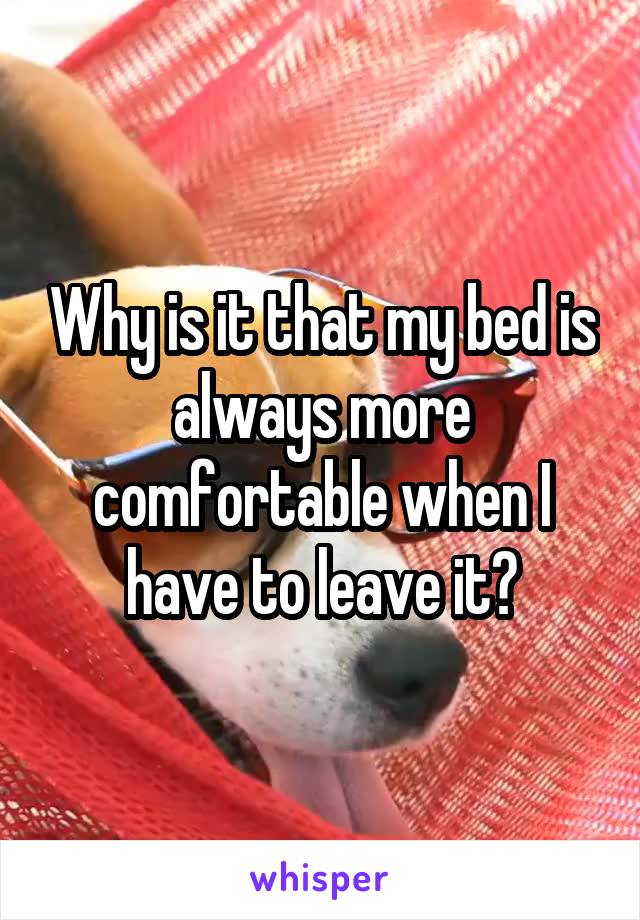 Why is it that my bed is always more comfortable when I have to leave it?