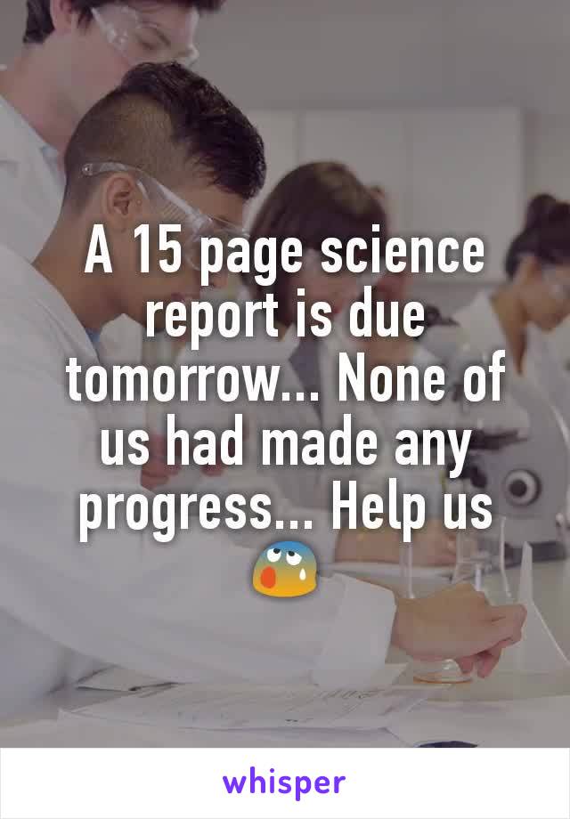 A 15 page science report is due tomorrow... None of us had made any progress... Help us😰
