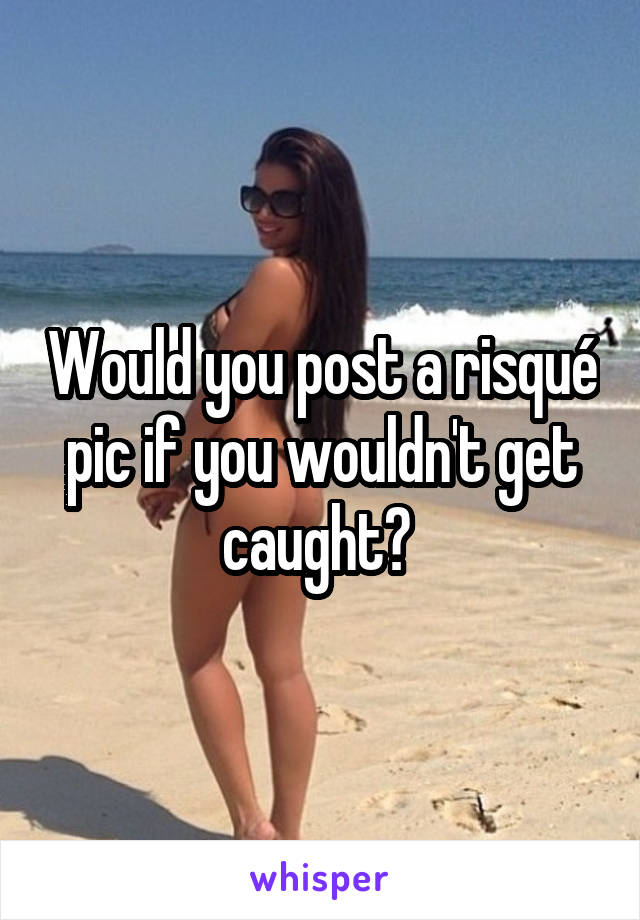 Would you post a risqué pic if you wouldn't get caught? 