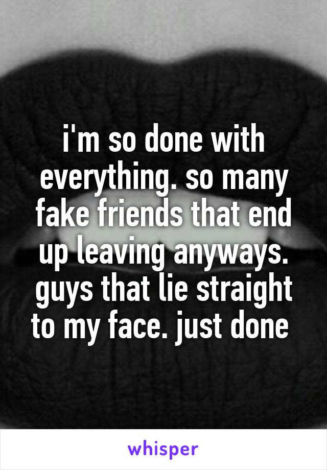 i'm so done with everything. so many fake friends that end up leaving anyways. guys that lie straight to my face. just done 