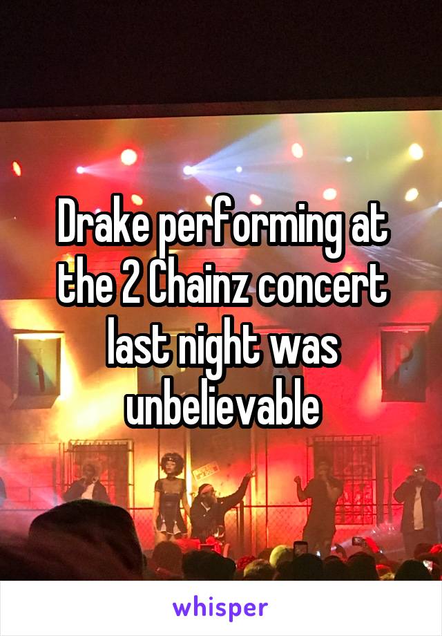 Drake performing at the 2 Chainz concert last night was unbelievable