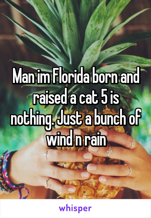 Man im Florida born and raised a cat 5 is nothing. Just a bunch of wind n rain
