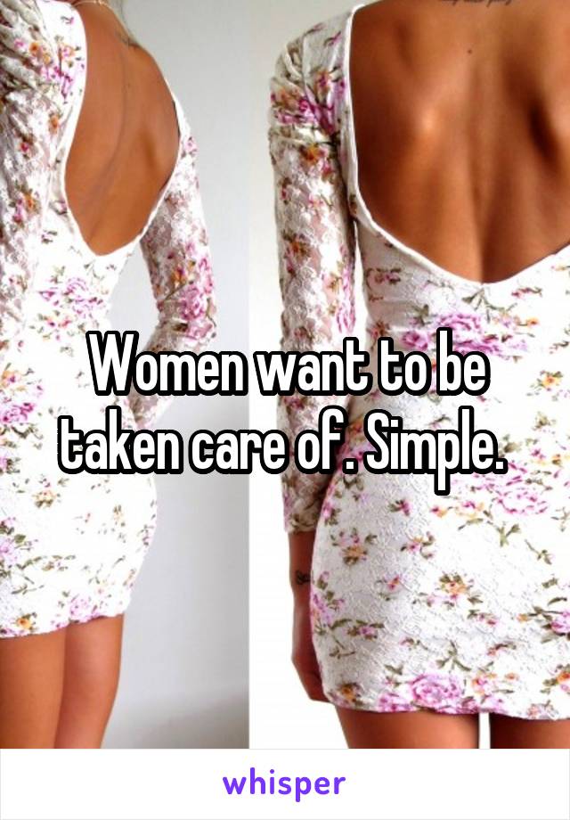 Women want to be taken care of. Simple. 