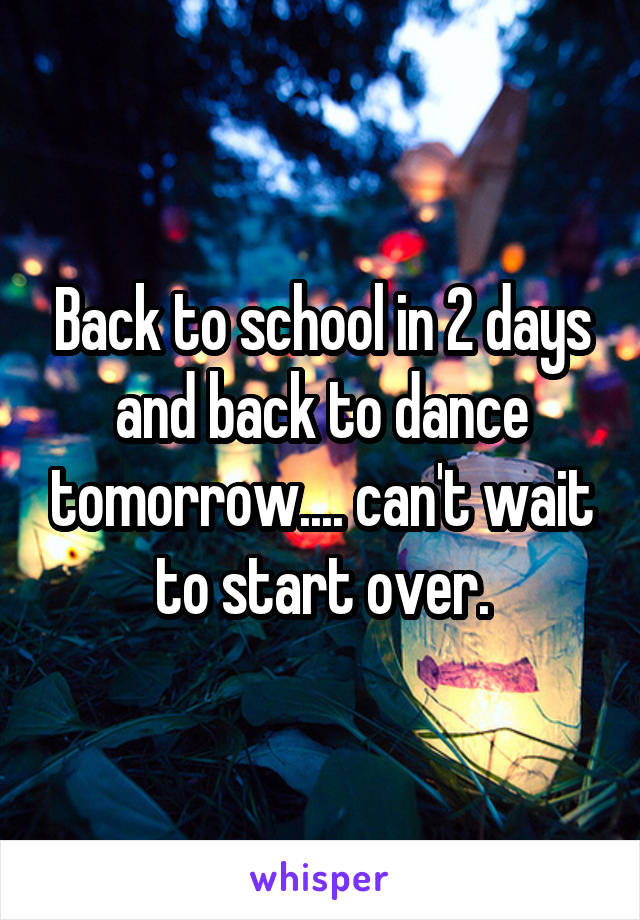 Back to school in 2 days and back to dance tomorrow.... can't wait to start over.