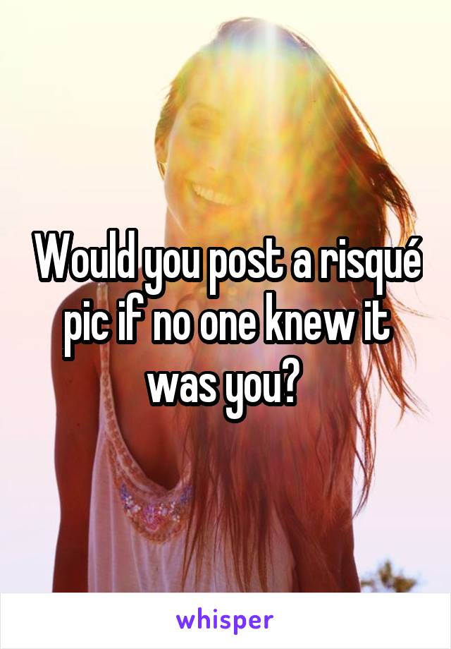 Would you post a risqué pic if no one knew it was you? 