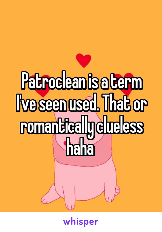 Patroclean is a term I've seen used. That or romantically clueless haha 