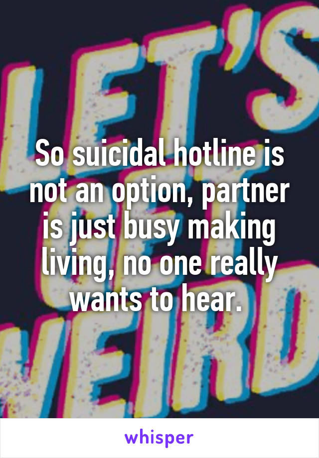 So suicidal hotline is not an option, partner is just busy making living, no one really wants to hear. 