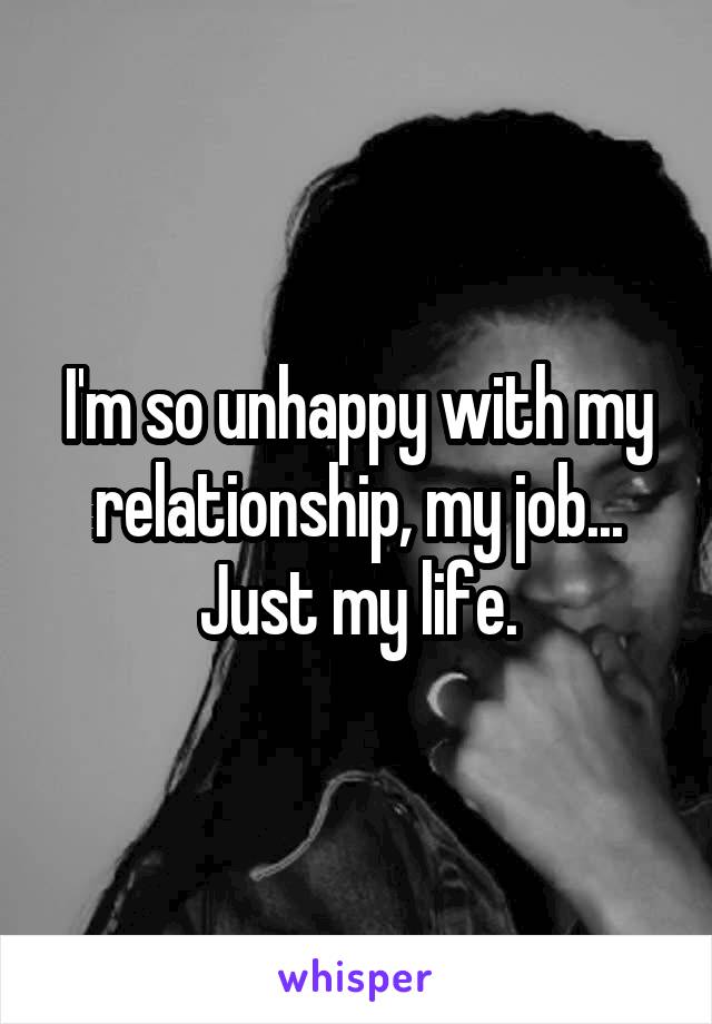 I'm so unhappy with my relationship, my job... Just my life.