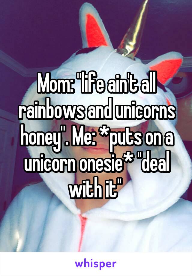 Mom: "life ain't all rainbows and unicorns honey". Me: *puts on a unicorn onesie* "deal with it" 
