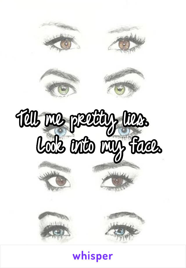 Tell me pretty lies.     Look into my face.