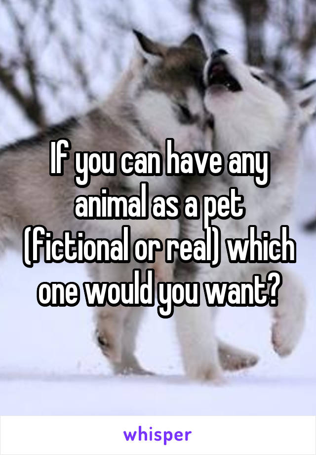 If you can have any animal as a pet (fictional or real) which one would you want?