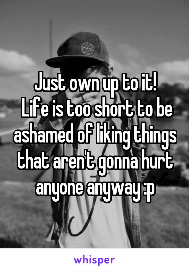 Just own up to it!
 Life is too short to be ashamed of liking things that aren't gonna hurt anyone anyway :p