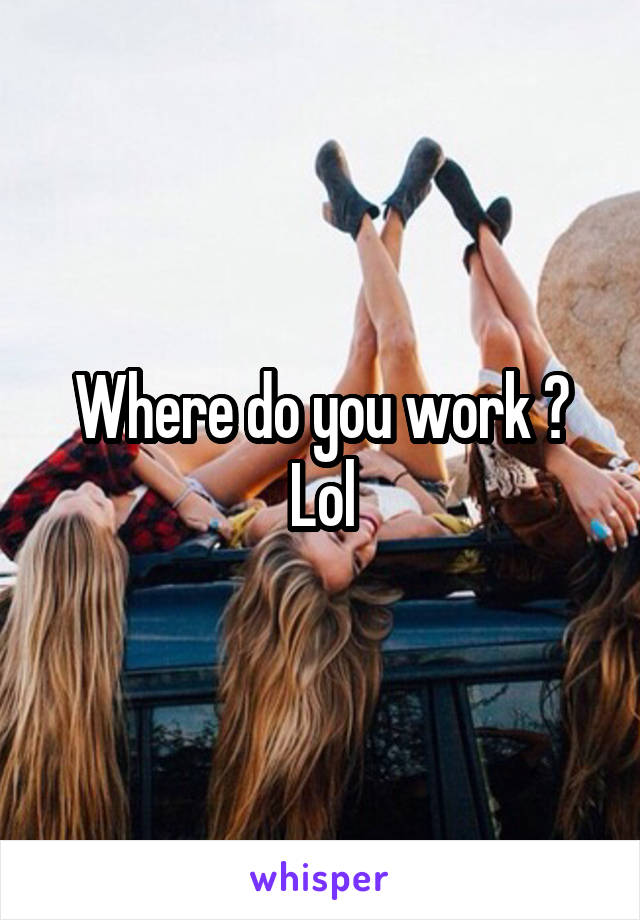 Where do you work ? Lol