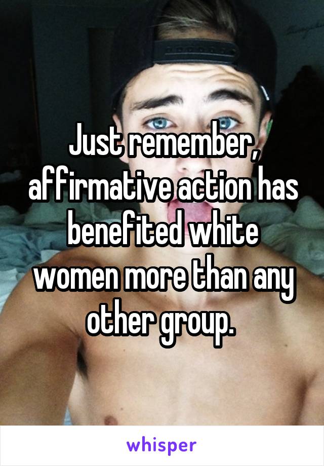 Just remember, affirmative action has benefited white women more than any other group. 